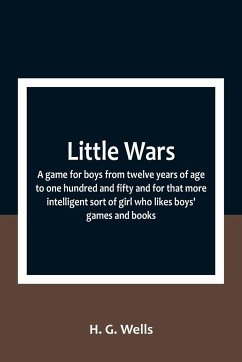 Little Wars; a game for boys from twelve years of age to one hundred and fifty and for that more intelligent sort of girl who likes boys' games and books. - G. Wells, H.