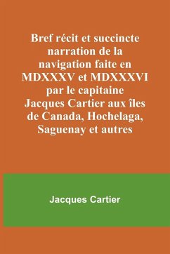 Bref récit et succincte narration de la navigation faite en MDXXXV et MDXXXVI par le capitaine Jacques Cartier aux îles de Canada, Hochelaga, Saguenay et autres - Cartier, Jacques