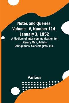 Notes and Queries, Vol. V, Number 114, January 3, 1852 ; A Medium of Inter-communication for Literary Men, Artists, Antiquaries, Genealogists, etc. - Various