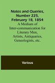 Notes and Queries, Number 225, February 18, 1854 ; A Medium of Inter-communication for Literary Men, Artists, Antiquaries, Geneologists, etc.