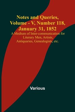 Notes and Queries, Vol. V, Number 118, January 31, 1852 ; A Medium of Inter-communication for Literary Men, Artists, Antiquaries, Genealogists, etc. - Various