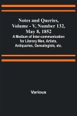 Notes and Queries, Vol. V, Number 132, May 8, 1852 ; A Medium of Inter-communication for Literary Men, Artists, Antiquaries, Genealogists, etc.