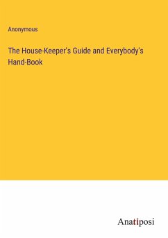 The House-Keeper's Guide and Everybody's Hand-Book - Anonymous