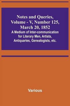 Notes and Queries, Vol. V, Number 125, March 20, 1852 ; A Medium of Inter-communication for Literary Men, Artists, Antiquaries, Genealogists, etc. - Various