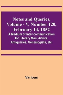 Notes and Queries, Vol. V, Number 120, February 14, 1852 ; A Medium of Inter-communication for Literary Men, Artists, Antiquaries, Genealogists, etc. - Various