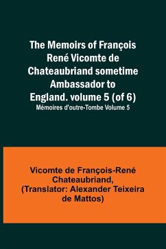 Cover The Memoirs of François René Vicomte de Chateaubriand sometime Ambassador to England. volume 5 (of 6); Mémoires d'outre-tombe volume 5