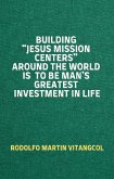 Building &quote;Jesus Mission Centers&quote; Around the World is to be Man&quote;s Greatest Investment in Life (eBook, ePUB)