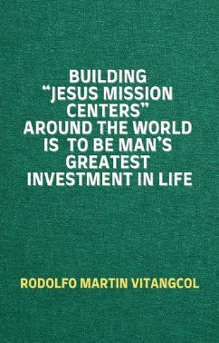 Building “Jesus Mission Centers” Around the World is to be Man’s Greatest Investment in Life (eBook, ePUB) - Vitangcol, Rodolfo Martin