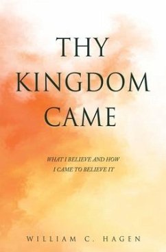 Thy Kingdom Came: What I Believe and How I Came to Believe It - Hagen, William C.