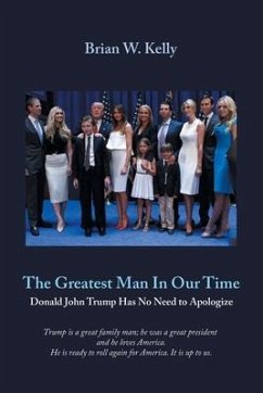 The Greatest Man in Our Time: Donald John Trump Has No Need to Apologize - Kelly, Brian W.