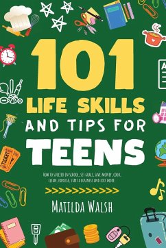 101 Life Skills and Tips for Teens - How to succeed in school, boost your self-confidence, set goals, save money, cook, clean, start a business and lots more. - Walsh, Matilda