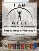 I Am Well Part One: What Is Wellness?: A Warrior Christian's Wellness Roadmap and End-Time Strategy for Abundant Life Volume 1