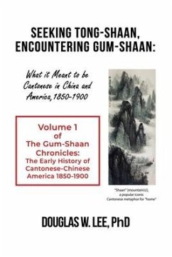 Seeking Tong-Shaan, Encountering Gum-Shaan: What it Meant to Be Cantonese in China and America, 1850-1900: The Gum-Shaan Chronicles: Volume 1 - Lee, Douglas W.