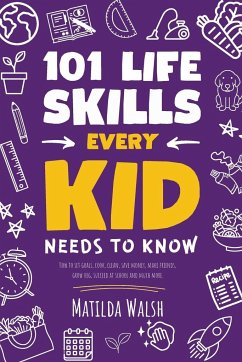 101 Life Skills Every Kid Needs to Know - How to set goals, cook, clean, save money, make friends, grow veg, succeed at school and much more. - Walsh, Matilda