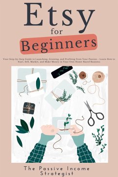 Etsy for Beginners: Your Step-by-Step Guide to Launching, Growing, and Profiting from Your Passion - Learn How to Start, Sell, Market, and Make Money in Your Own Home-Based Business (eBook, ePUB) - Strategist, The Passive Income