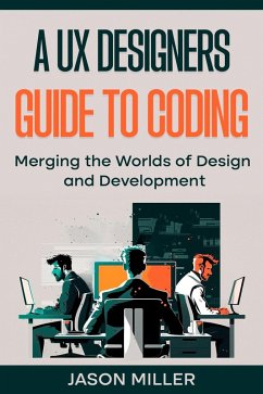 A UX Designers Guide to Coding: Merging the Worlds of Design and Development (eBook, ePUB) - Miller, Jason