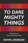 To Dare Mighty Things: A Guide to an Out-Of-this-World Life
