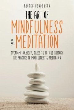 The Art of Mindfulness & Meditation: Overcome Anxiety, Stress & Fatigue Through the Practice of Mindfulness & Meditation - Henderson, Brooke