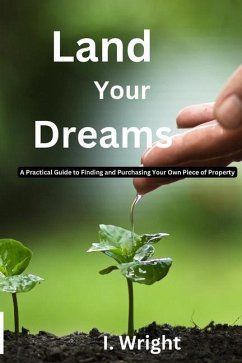 Land Your Dreams: A Practical Guide to finding and Purchasing Your Own Piece of Property - Wright, I.