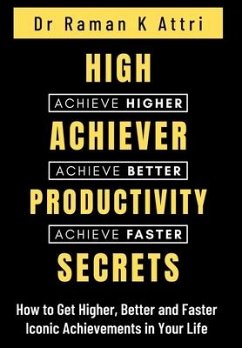 High Achiever Productivity Secrets: How to Get Higher, Better and Faster Iconic Achievements in Your Life - Attri, Raman K.