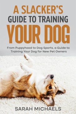 Cover A Slacker's Guide to Training Your Dog: From Puppyhood to Dog Sports, a Guide to Training Your Dog for New Pet Owners (eBook, ePUB)