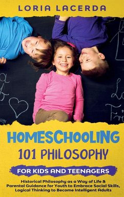 Homeschooling 101 Philosophy for Kidsand Teenagers Historical Philosophy as a Way of Life & Parental Guidance for Youth to Embrace Social Skills, Logical Thinking to Become Intelligent Adults - Lacerda, Loria