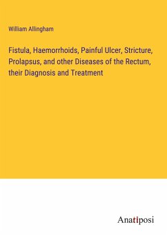 Fistula, Haemorrhoids, Painful Ulcer, Stricture, Prolapsus, and other Diseases of the Rectum, their Diagnosis and Treatment - Allingham, William