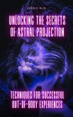 Unlocking the Secrets of Astral Projection: Techniques for Successful Out-of-Body Experiences (eBook, ePUB)