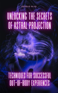 Unlocking the Secrets of Astral Projection: Techniques for Successful Out-of-Body Experiences (eBook, ePUB) - Rijo, Sergio