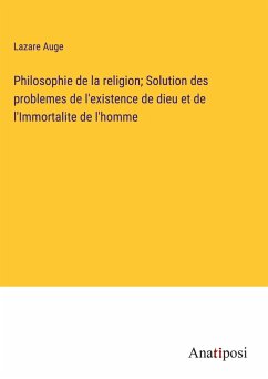 Philosophie de la religion; Solution des problemes de l'existence de dieu et de l'Immortalite de l'homme - Auge, Lazare