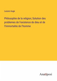Philosophie de la religion; Solution des problemes de l'existence de dieu et de l'Immortalite de l'homme - Auge, Lazare