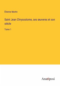 Saint Jean Chrysostome, ses ¿uveres et son siècle - Martin, Étienne