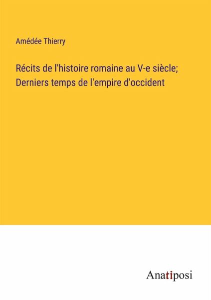 Récits de l'histoire romaine au V-e siècle; Derniers temps de l'empire d'occident Récits de l'histoire romaine au V-e siècle; Derniers temps de l'empire d'occident