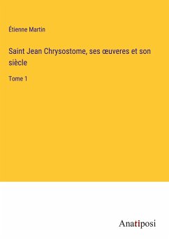 Saint Jean Chrysostome, ses ¿uveres et son siècle - Martin, Étienne