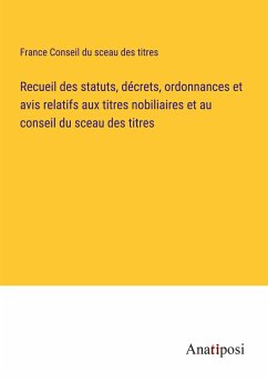 Recueil des statuts, décrets, ordonnances et avis relatifs aux titres nobiliaires et au conseil du sceau des titres - France Conseil Du Sceau Des Titres