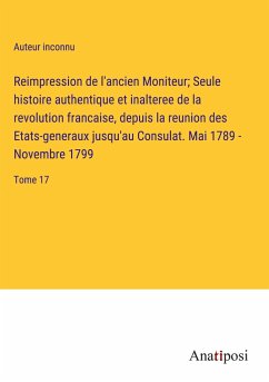 Reimpression de l'ancien Moniteur; Seule histoire authentique et inalteree de la revolution francaise, depuis la reunion des Etats-generaux jusqu'au Consulat. Mai 1789 - Novembre 1799 - Auteur Inconnu