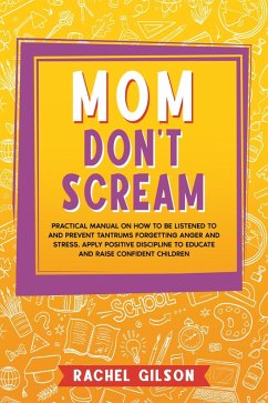 Mom Don't Scream: Practical Manual on How to Be Listened to and Prevent Tantrums Forgetting Anger and Stress. Apply Positive Discipline to Educate and Raise Confident Children (eBook, ePUB) - Gilson, Rachel