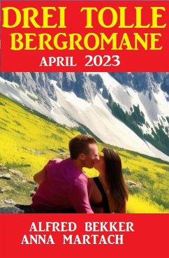 Drei tolle Bergromane April 2023 (eBook, ePUB) - Bekker, Alfred; Martach, Anna