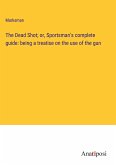The Dead Shot; or, Sportsman's complete guide: being a treatise on the use of the gun