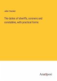 The duties of sheriffs, coroners and constables, with practical forms