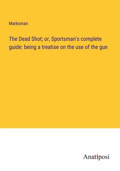 The Dead Shot; or, Sportsman's complete guide: being a treatise on the use of the gun - Marksman