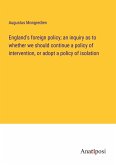 England's foreign policy; an inquiry as to whether we should continue a policy of intervention, or adopt a policy of isolation