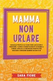 Mamma non Urlare: Manuale Pratico su Come Farsi Ascoltare e Prevenire i Capricci Dimenticandoti di Rabbia e Stress. Applica la Disciplina Positiva per Educare e Crescere Bambini Sicuri di Sé (eBook, ePUB)