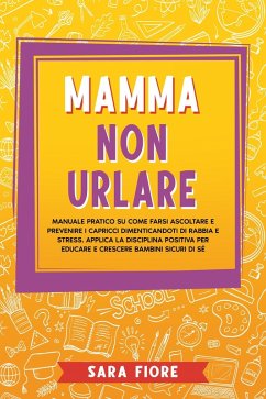 Mamma non Urlare: Manuale Pratico su Come Farsi Ascoltare e Prevenire i Capricci Dimenticandoti di Rabbia e Stress. Applica la Disciplina Positiva per Educare e Crescere Bambini Sicuri di Sé (eBook, ePUB) - Fiore, Sara