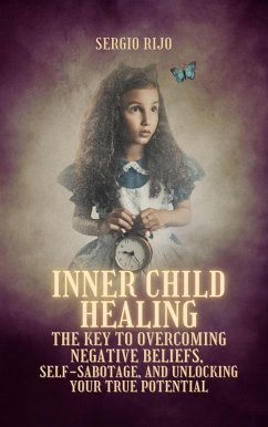 Inner Child Healing: The Key to Overcoming Negative Beliefs, Self-Sabotage, and Unlocking Your True Potential (eBook, ePUB) - Rijo, Sergio