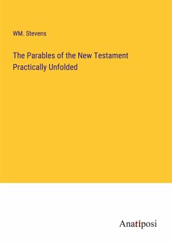 The Parables of the New Testament Practically Unfolded - Stevens, Wm.