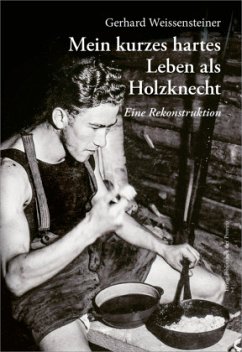 Mein kurzes hartes Leben als Holzknecht - Weissensteiner, Gerhard