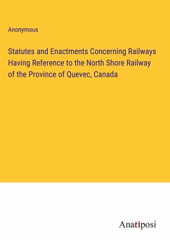 Statutes and Enactments Concerning Railways Having Reference to the North Shore Railway of the Province of Quevec, Canada - Anonymous