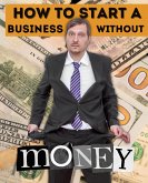 How to Start a Business Without Money: Creative Strategies for Launching a Business on a Tight Budget (eBook, ePUB)