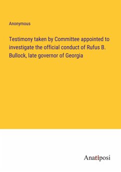 Testimony taken by Committee appointed to investigate the official conduct of Rufus B. Bullock, late governor of Georgia - Anonymous